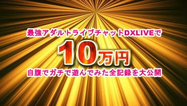 無修正アダルトライブチャットDXLIVEを10万円分遊んだ全記録！